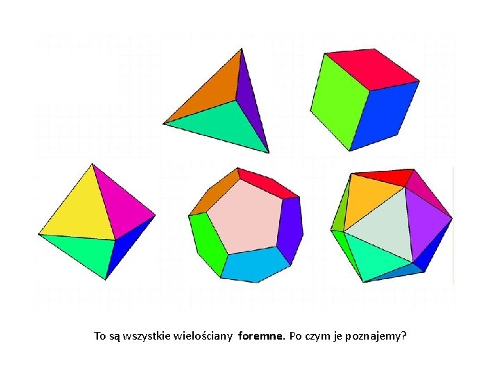 To są wszystkie wielościany foremne. Po czym je poznajemy? 