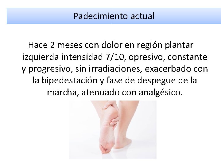 Padecimiento actual Hace 2 meses con dolor en región plantar izquierda intensidad 7/10, opresivo,