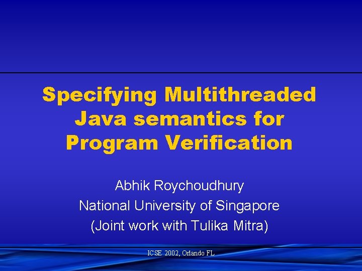 Specifying Multithreaded Java semantics for Program Verification Abhik Roychoudhury National University of Singapore (Joint