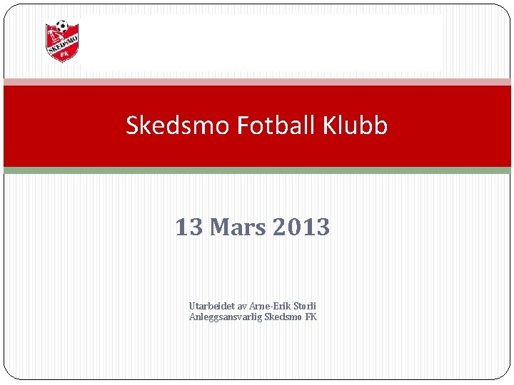Skedsmo Fotball Klubb 13 Mars 2013 Utarbeidet av Arne-Erik Storli Anleggsansvarlig Skedsmo FK 