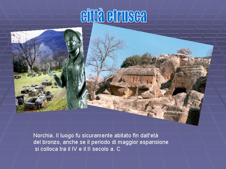 Norchia. Il luogo fu sicuramente abitato fin dall'età del bronzo, anche se il periodo