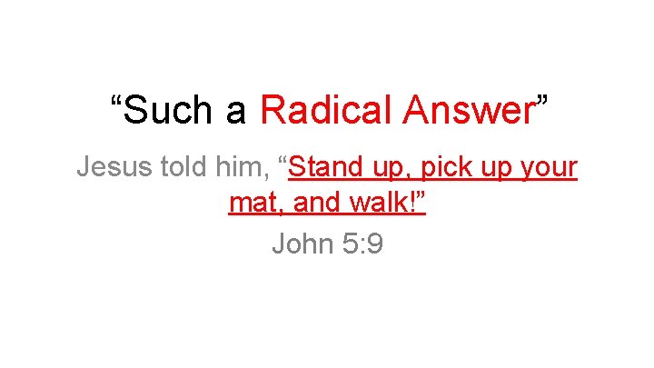 “Such a Radical Answer” Jesus told him, “Stand up, pick up your mat, and
