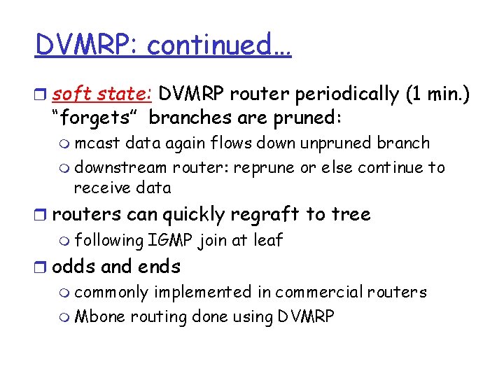 DVMRP: continued… r soft state: DVMRP router periodically (1 min. ) “forgets” branches are