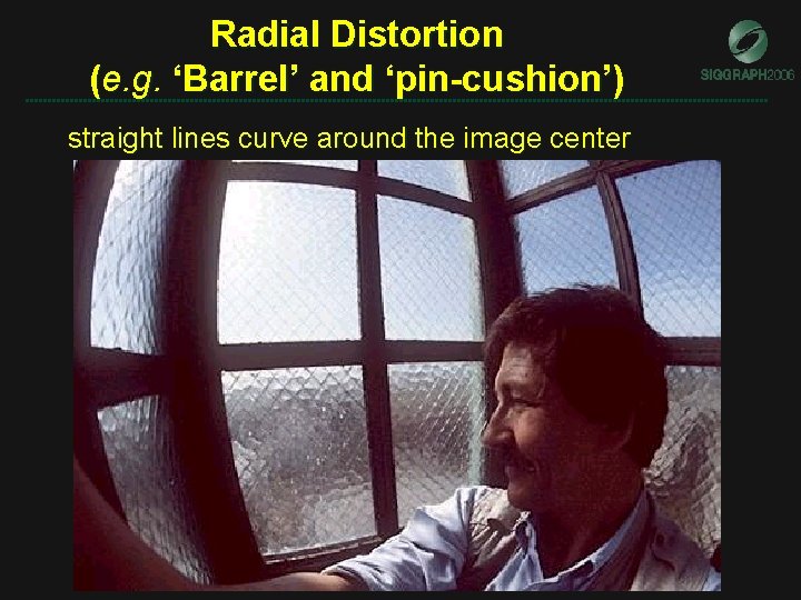 Radial Distortion (e. g. ‘Barrel’ and ‘pin-cushion’) straight lines curve around the image center Radial Distortion (e. g. ‘Barrel’ and ‘pin-cushion’) straight lines curve around the image center