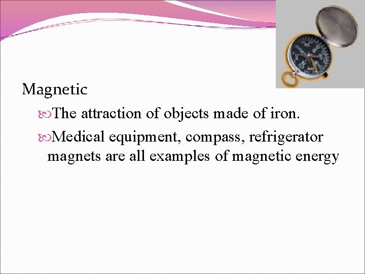 Magnetic The attraction of objects made of iron. Medical equipment, compass, refrigerator magnets are