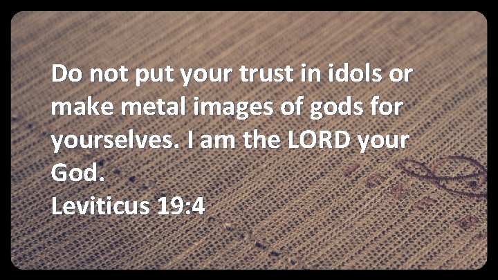 Do not put your trust in idols or make metal images of gods for