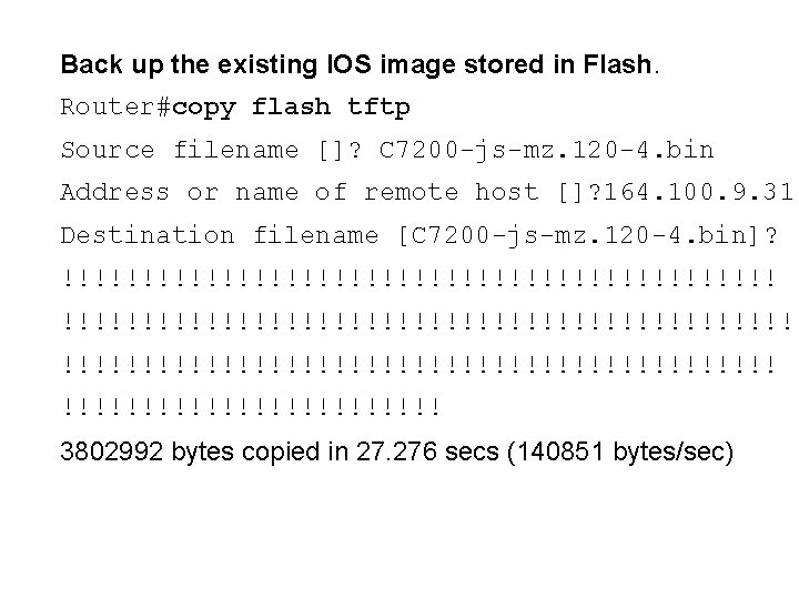 Back up the existing IOS image stored in Flash. Router#copy flash tftp Source filename