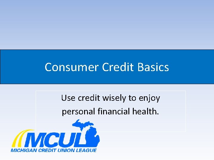 Consumer Credit Basics Use credit wisely to enjoy personal financial health. 