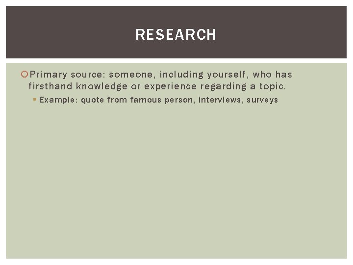 RESEARCH Primary source: someone, including yourself, who has firsthand knowledge or experience regarding a