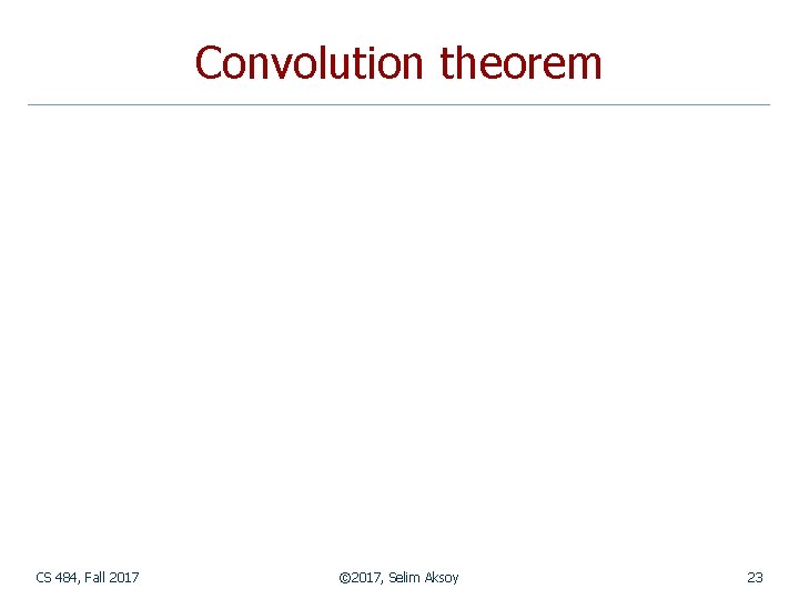 Convolution theorem CS 484, Fall 2017 © 2017, Selim Aksoy 23 