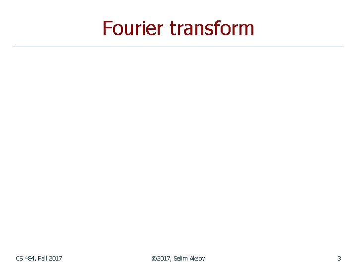 Fourier transform CS 484, Fall 2017 © 2017, Selim Aksoy 3 