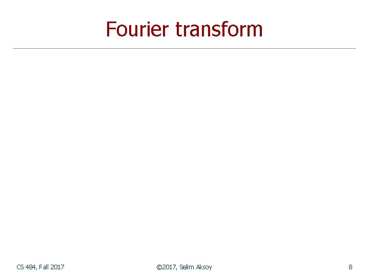 Fourier transform CS 484, Fall 2017 © 2017, Selim Aksoy 8 