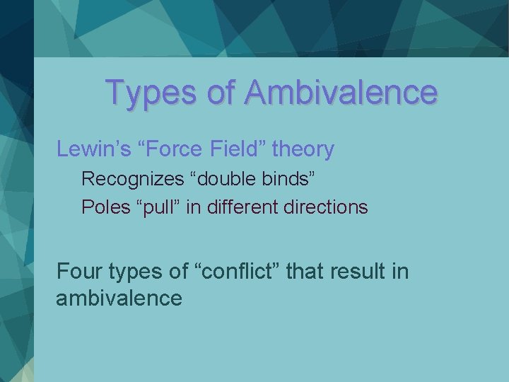Types of Ambivalence Lewin’s “Force Field” theory Recognizes “double binds” Poles “pull” in different Types of Ambivalence Lewin’s “Force Field” theory Recognizes “double binds” Poles “pull” in different