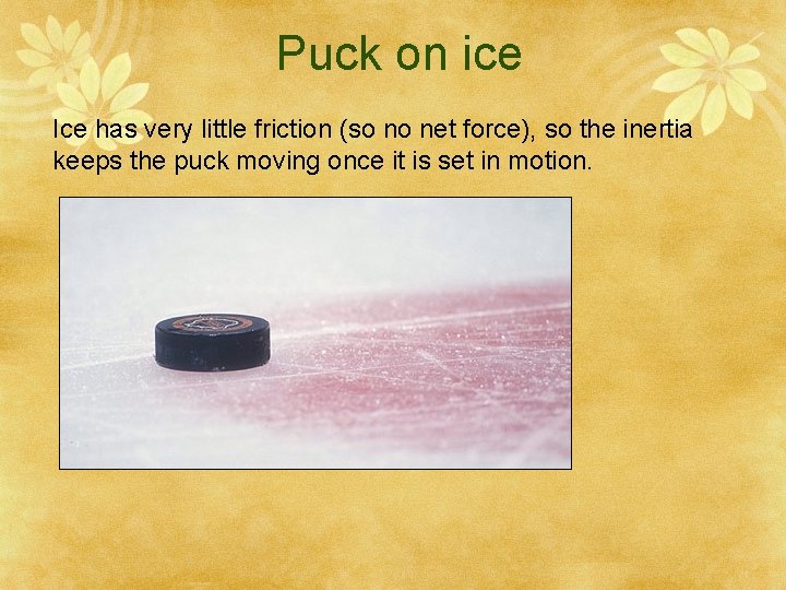 Puck on ice Ice has very little friction (so no net force), so the