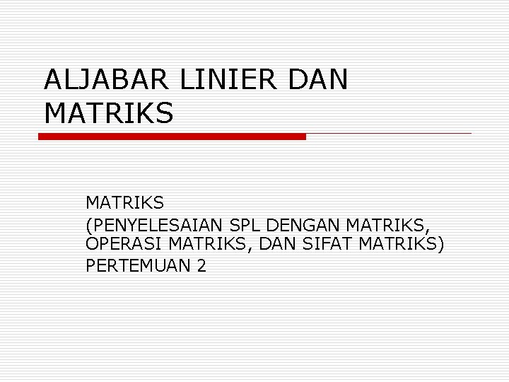 ALJABAR LINIER DAN MATRIKS (PENYELESAIAN SPL DENGAN MATRIKS, OPERASI MATRIKS, DAN SIFAT MATRIKS) PERTEMUAN