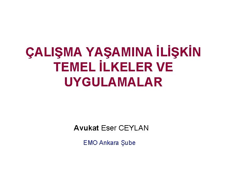 ÇALIŞMA YAŞAMINA İLİŞKİN TEMEL İLKELER VE UYGULAMALAR Avukat Eser CEYLAN EMO Ankara Şube 