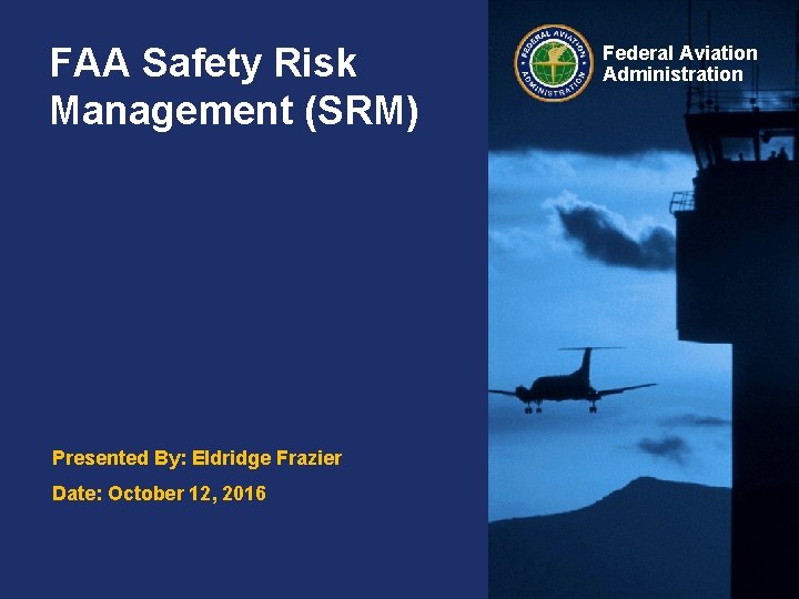 FAA Safety Risk Management (SRM) Presented By: Eldridge Frazier Date: October 12, 2016 Federal