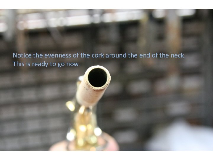 Notice the evenness of the cork around the end of the neck. This is