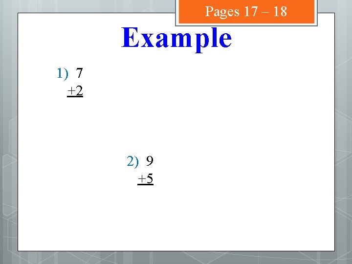 Pages 17 – 18 Example 1) 7 +2 2) 9 +5 