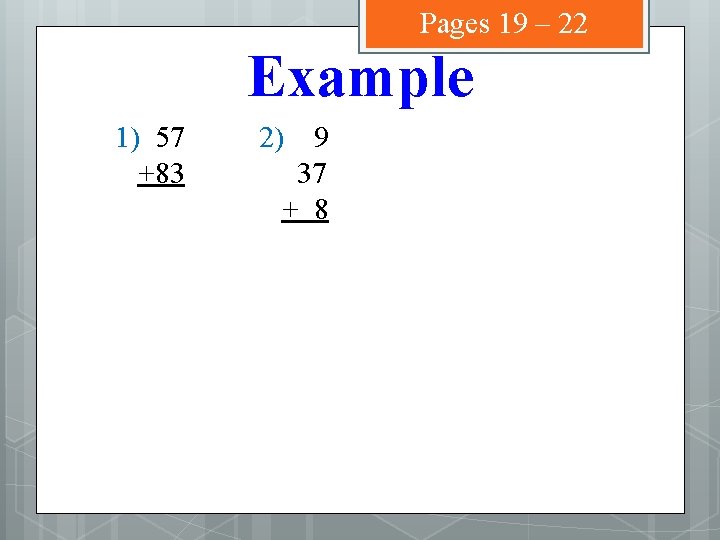 Pages 19 – 22 Example 1) 57 +83 2) 9 37 + 8 