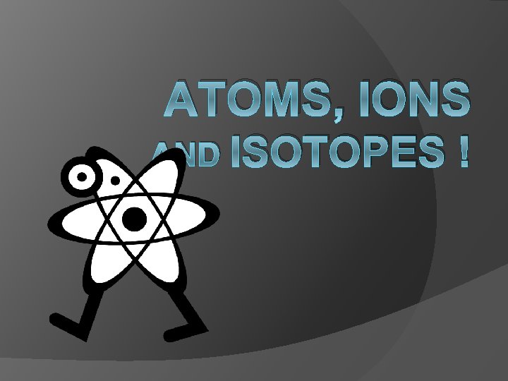 ATOMS, IONS AND ISOTOPES ! ATOMS, IONS AND ISOTOPES !