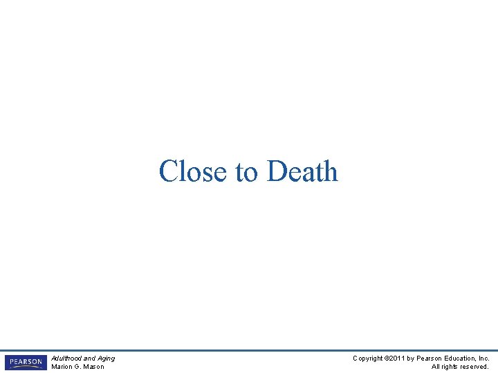 Close to Death Adulthood and Aging Marion G. Mason Copyright © 2011 by Pearson