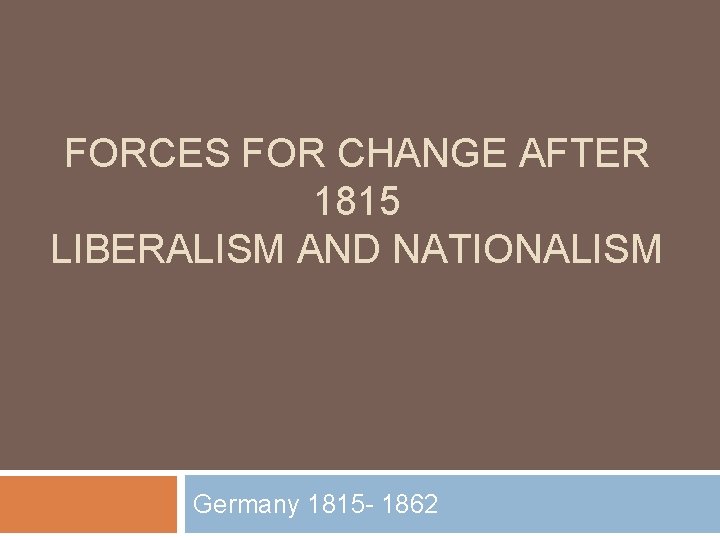 FORCES FOR CHANGE AFTER 1815 LIBERALISM AND NATIONALISM Germany 1815 - 1862 