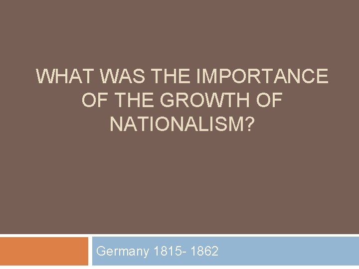 WHAT WAS THE IMPORTANCE OF THE GROWTH OF NATIONALISM? Germany 1815 - 1862 