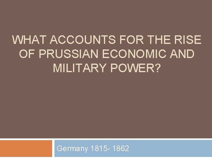 WHAT ACCOUNTS FOR THE RISE OF PRUSSIAN ECONOMIC AND MILITARY POWER? Germany 1815 -
