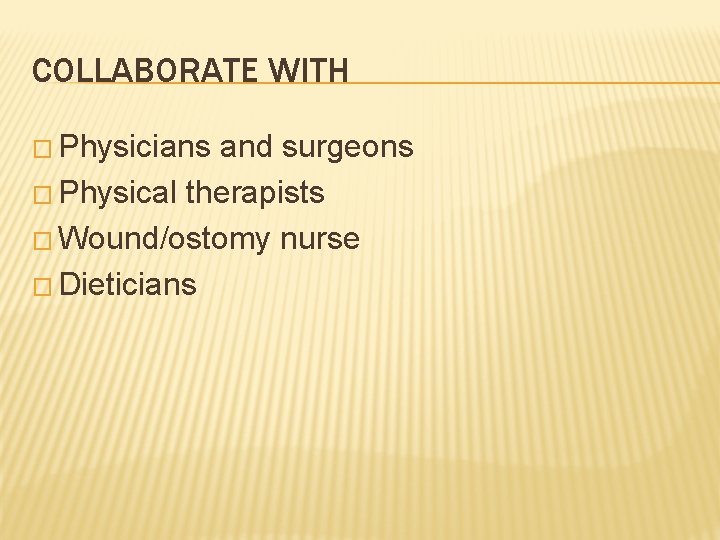 COLLABORATE WITH � Physicians and surgeons � Physical therapists � Wound/ostomy nurse � Dieticians