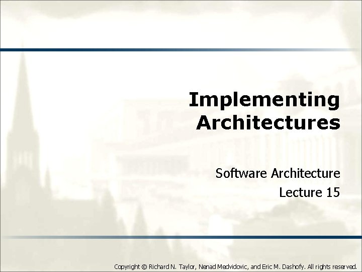 Implementing Architectures Software Architecture Lecture 15 Copyright © Richard N. Taylor, Nenad Medvidovic, and