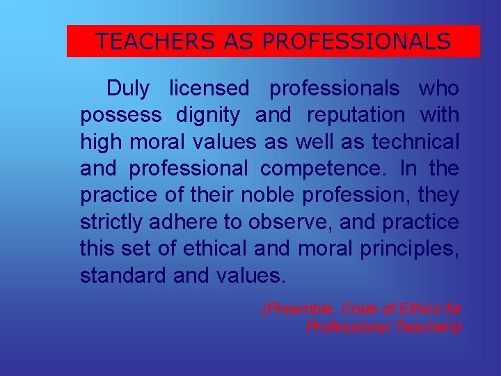 TEACHERS AS PROFESSIONALS Duly licensed professionals who possess dignity and reputation with high moral