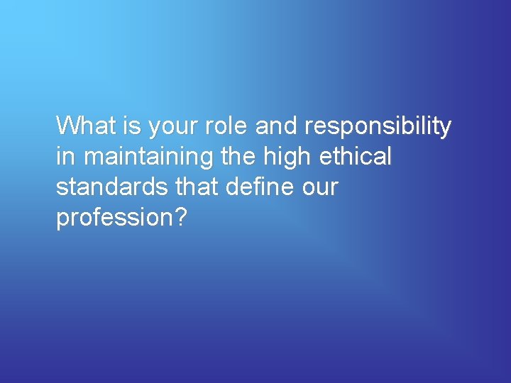 What is your role and responsibility in maintaining the high ethical standards that define