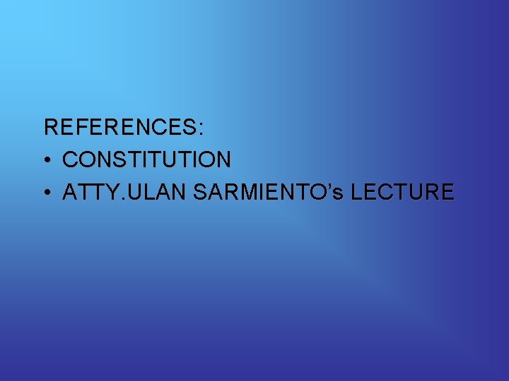 REFERENCES: • CONSTITUTION • ATTY. ULAN SARMIENTO’s LECTURE 