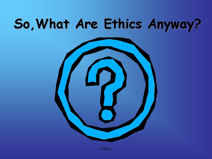 So, What Are Ethics Anyway? naeyc 