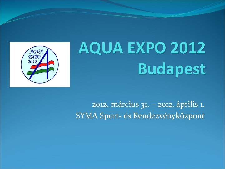 AQUA EXPO 2012 Budapest 2012. március 31. – 2012. április 1. SYMA Sport- és