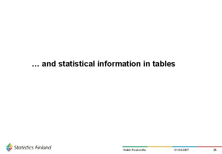 … and statistical information in tables Heikki Rouhuvirta 01. 04. 2007 26 