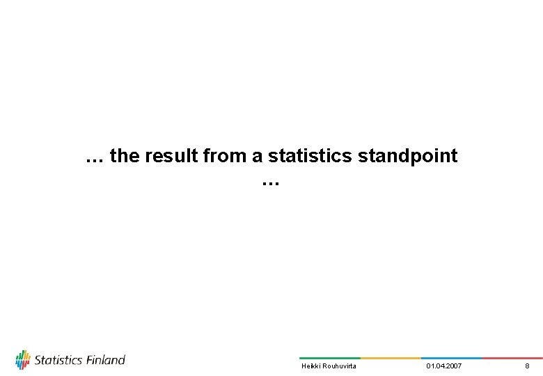 … the result from a statistics standpoint … Heikki Rouhuvirta 01. 04. 2007 8
