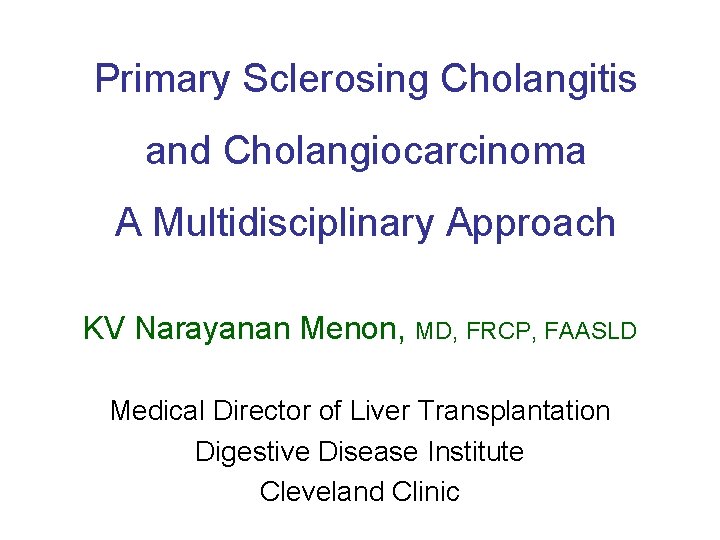 Primary Sclerosing Cholangitis and Cholangiocarcinoma A Multidisciplinary Approach KV Narayanan Menon, MD, FRCP, FAASLD