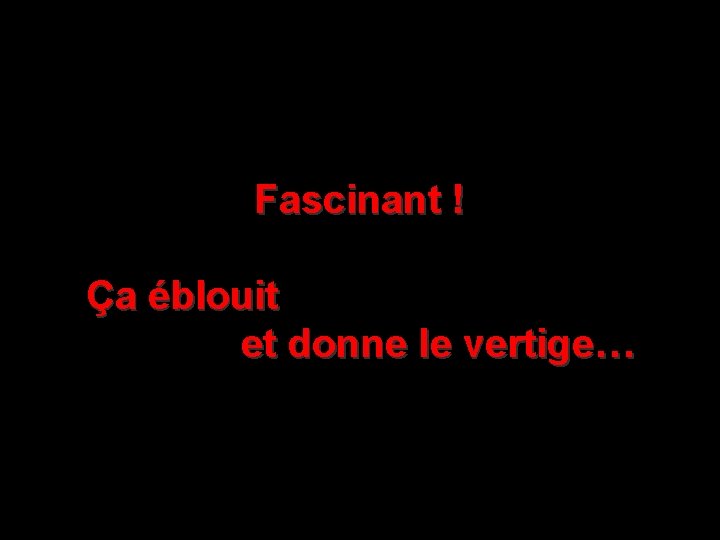 Fascinant ! Ça éblouit et donne le vertige… 