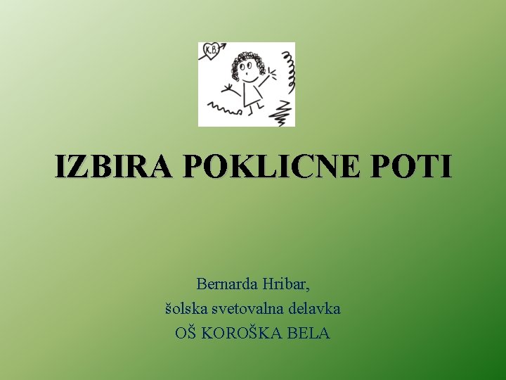 IZBIRA POKLICNE POTI Bernarda Hribar, šolska svetovalna delavka OŠ KOROŠKA BELA 