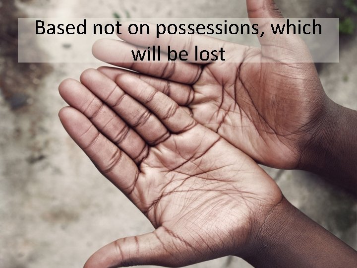 Based not on possessions, which will be lost 