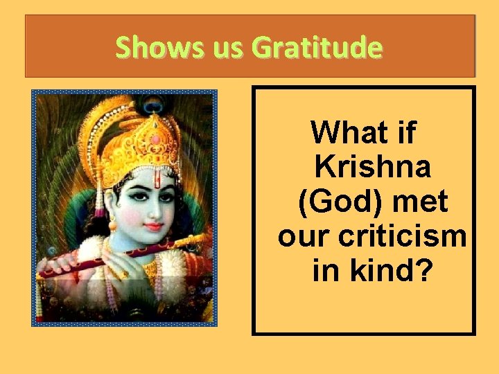 Shows us Gratitude What if Krishna (God) met our criticism in kind? 
