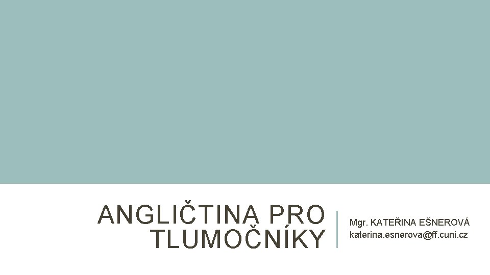 ANGLIČTINA PRO TLUMOČNÍKY Mgr. KATEŘINA EŠNEROVÁ katerina. esnerova@ff. cuni. cz 