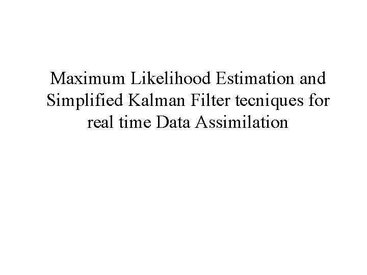 Maximum Likelihood Estimation and Simplified Kalman Filter tecniques for real time Data Assimilation 