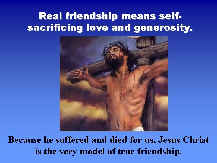 Real friendship means selfsacrificing love and generosity. Because he suffered and died for us, Real friendship means selfsacrificing love and generosity. Because he suffered and died for us,