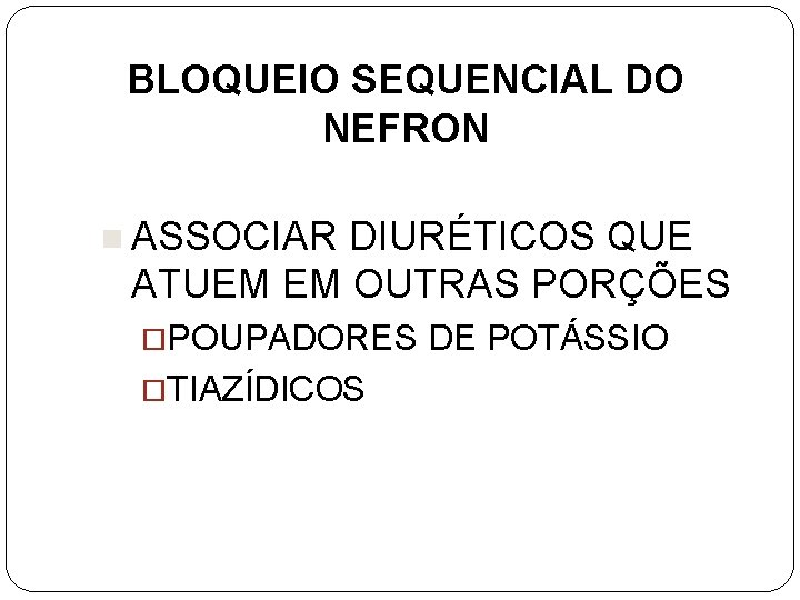 BLOQUEIO SEQUENCIAL DO NEFRON n ASSOCIAR DIURÉTICOS QUE ATUEM EM OUTRAS PORÇÕES ¨POUPADORES ¨TIAZÍDICOS