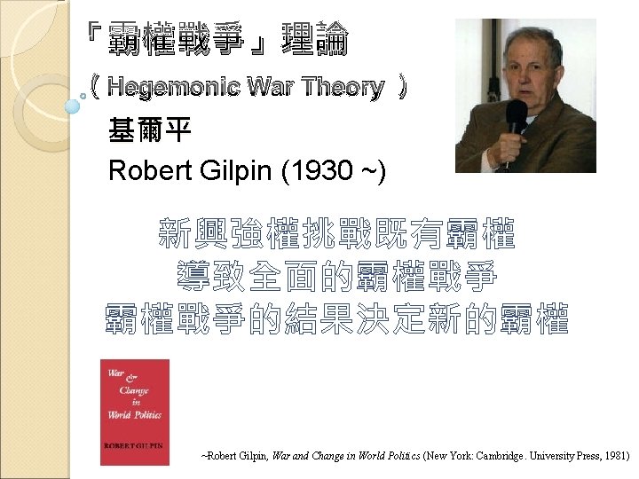 「霸權戰爭」理論 （Hegemonic War Theory ） 基爾平 Robert Gilpin (1930 ~) 新興強權挑戰既有霸權 導致全面的霸權戰爭的結果決定新的霸權 ~Robert Gilpin,