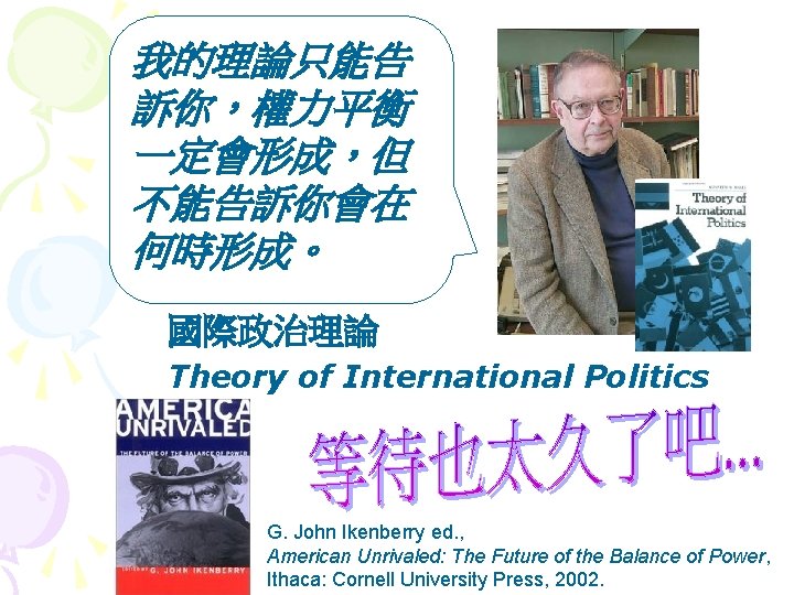 我的理論只能告 訴你，權力平衡 一定會形成，但 不能告訴你會在 何時形成。 國際政治理論 Theory of International Politics G. John Ikenberry ed.