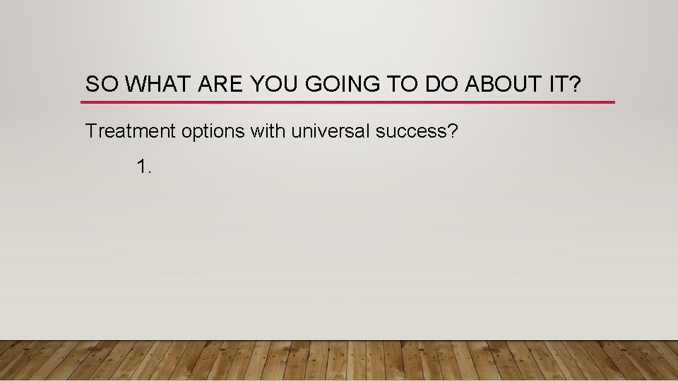 SO WHAT ARE YOU GOING TO DO ABOUT IT? Treatment options with universal success?